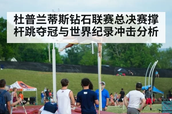 杜普兰蒂斯钻石联赛总决赛撑杆跳夺冠与世界纪录冲击分析