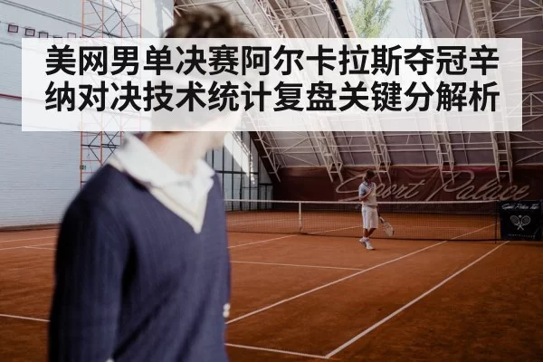 美网男单决赛阿尔卡拉斯夺冠辛纳对决技术统计复盘关键分解析