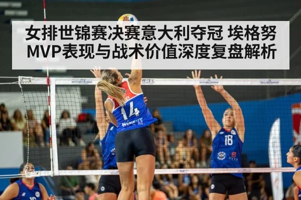 女排世锦赛决赛意大利夺冠 埃格努MVP表现与战术价值深度复盘解析