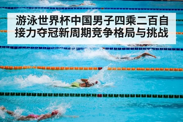 游泳世界杯中国男子四乘二百自接力夺冠新周期竞争格局与挑战