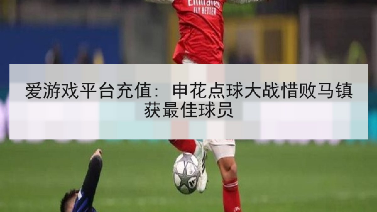 爱游戏平台充值: 申花点球大战惜败马镇获最佳球员
